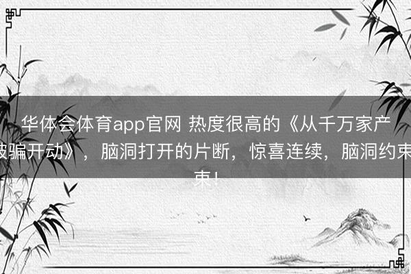 华体会体育app官网 热度很高的《从千万家产被骗开动》，脑洞打开的片断，惊喜连续，脑洞约束！