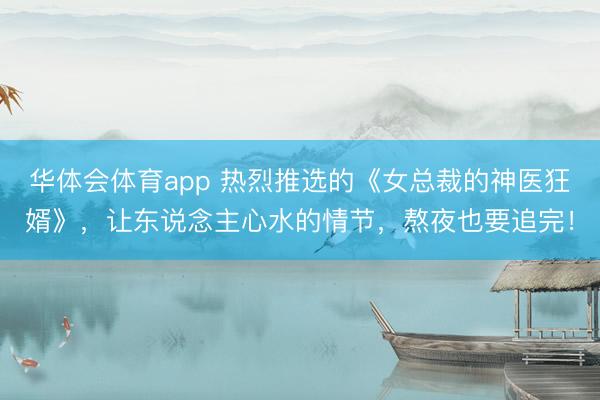 华体会体育app 热烈推选的《女总裁的神医狂婿》，让东说念主心水的情节，熬夜也要追完！