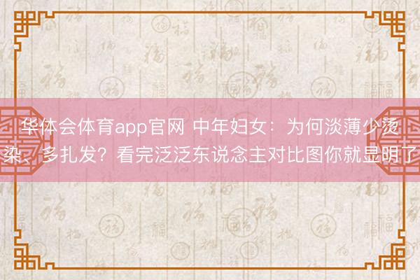 华体会体育app官网 中年妇女：为何淡薄少烫染、多扎发？看完泛泛东说念主对比图你就显明了