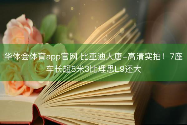 华体会体育app官网 比亚迪大唐-高清实拍！7座车长超5米3比理思L9还大