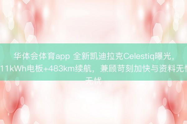 华体会体育app 全新凯迪拉克Celestiq曝光，111kWh电板+483km续航，兼顾苛刻加快与资料无忧