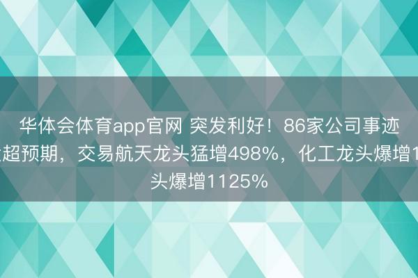 华体会体育app官网 突发利好！86家公司事迹预报大超预期，交易航天龙头猛增498%，化工龙头爆增1125%