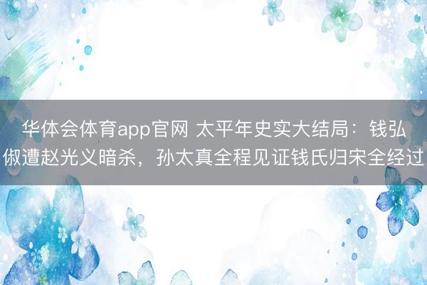 华体会体育app官网 太平年史实大结局：钱弘俶遭赵光义暗杀，孙太真全程见证钱氏归宋全经过