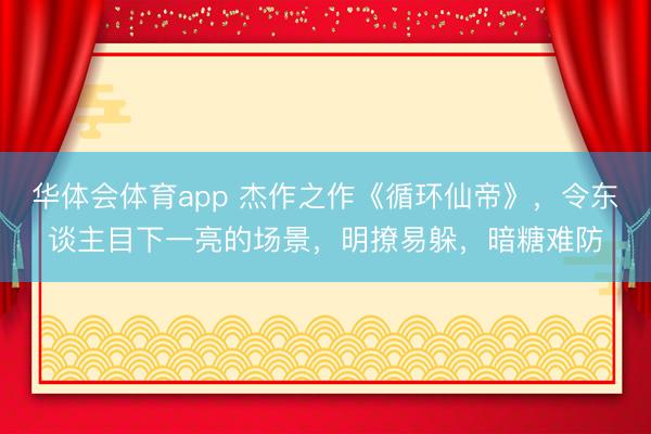 华体会体育app 杰作之作《循环仙帝》,令东谈主目下一亮的场景,明撩易躲,暗糖难防