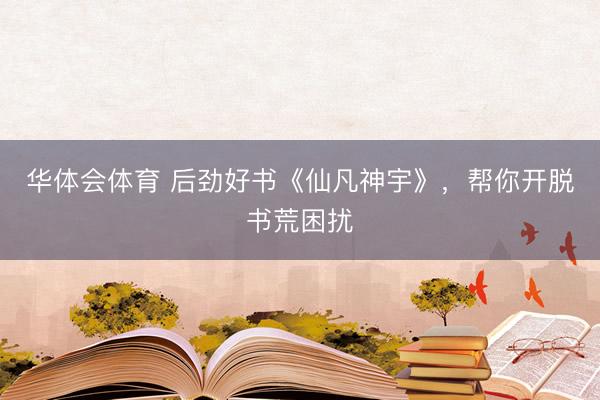华体会体育 后劲好书《仙凡神宇》，帮你开脱书荒困扰