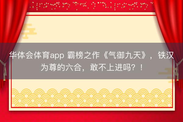 华体会体育app 霸榜之作《气御九天》，铁汉为尊的六合，敢不上进吗？！