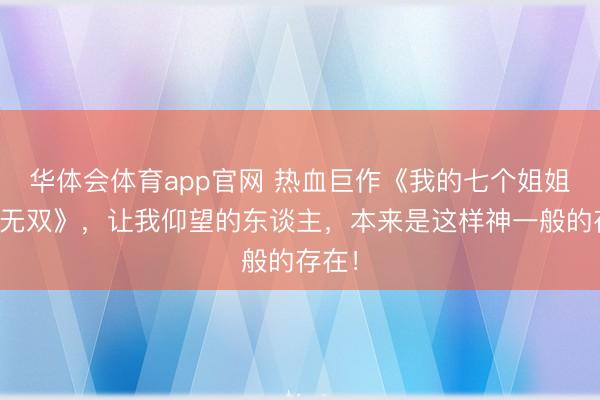 华体会体育app官网 热血巨作《我的七个姐姐绝世无双》，让我仰望的东谈主，本来是这样神一般的存在！