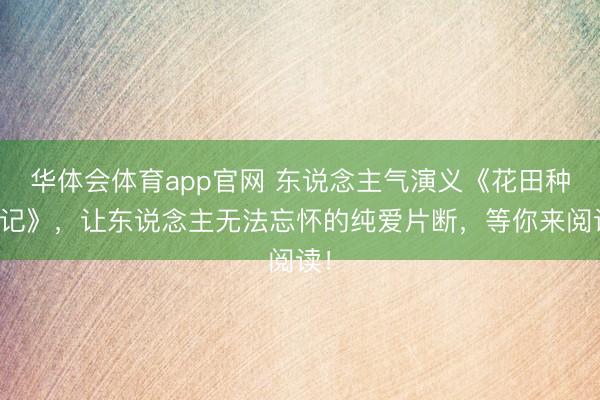 华体会体育app官网 东说念主气演义《花田种毒记》，让东说念主无法忘怀的纯爱片断，等你来阅读！