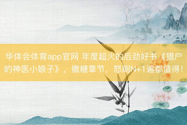 华体会体育app官网 年度超火的后劲好书《猎户的神医小娘子》，撒糖章节，怒刷N+1遍都值得！
