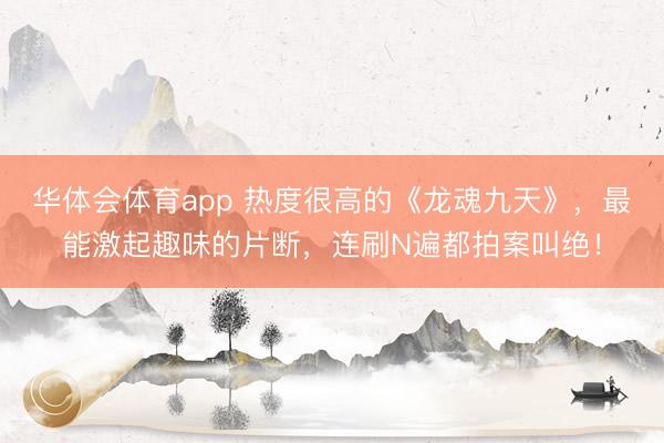 华体会体育app 热度很高的《龙魂九天》，最能激起趣味的片断，连刷N遍都拍案叫绝！