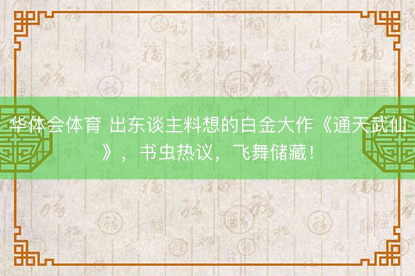 华体会体育 出东谈主料想的白金大作《通天武仙》，书虫热议，飞舞储藏！
