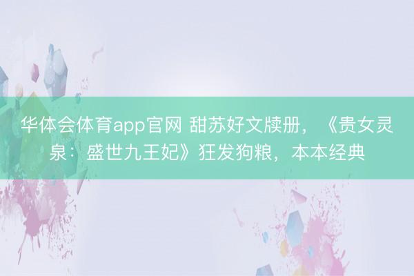 华体会体育app官网 甜苏好文牍册，《贵女灵泉：盛世九王妃》狂发狗粮，本本经典