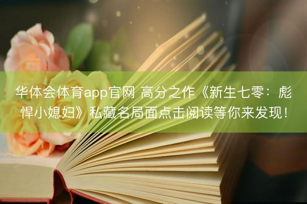 华体会体育app官网 高分之作《新生七零：彪悍小媳妇》私藏名局面点击阅读等你来发现！