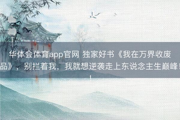 华体会体育app官网 独家好书《我在万界收废品》，别拦着我，我就想逆袭走上东说念主生巅峰！