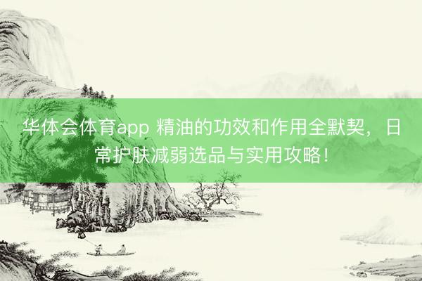 华体会体育app 精油的功效和作用全默契，日常护肤减弱选品与实用攻略！