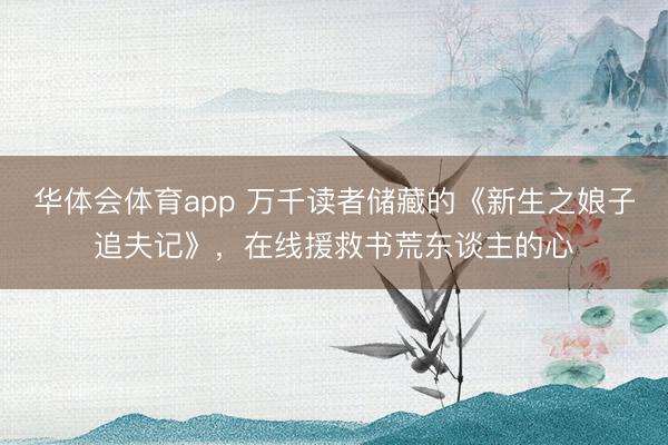 华体会体育app 万千读者储藏的《新生之娘子追夫记》，在线援救书荒东谈主的心