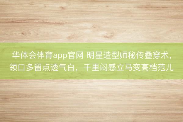 华体会体育app官网 明星造型师秘传叠穿术，领口多留点透气白，千里闷感立马变高档范儿