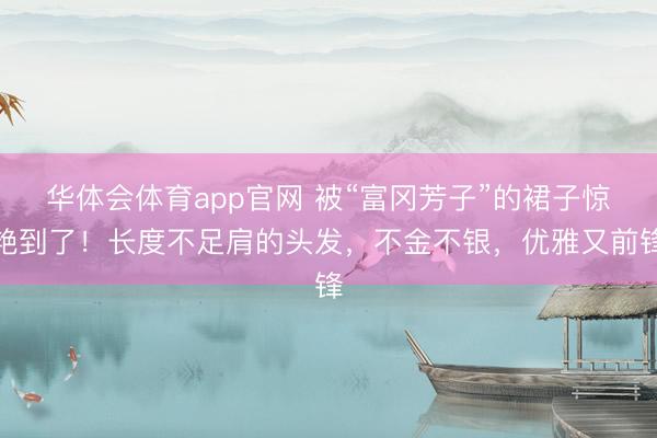华体会体育app官网 被“富冈芳子”的裙子惊艳到了！长度不足肩的头发，不金不银，优雅又前锋