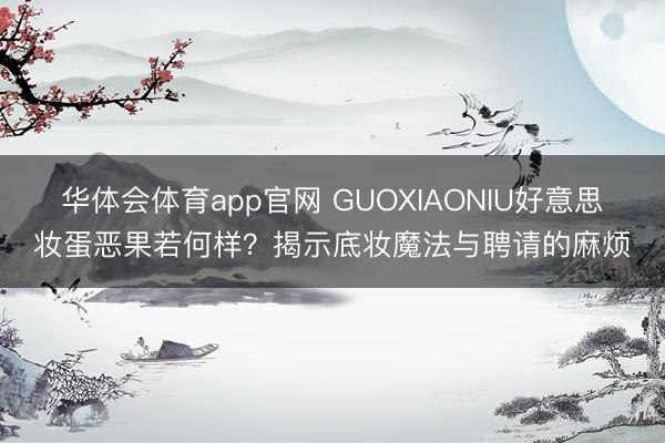 华体会体育app官网 GUOXIAONIU好意思妆蛋恶果若何样？揭示底妆魔法与聘请的麻烦