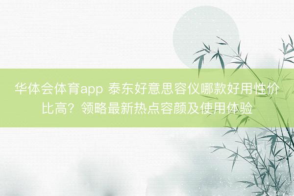 华体会体育app 泰东好意思容仪哪款好用性价比高？领略最新热点容颜及使用体验