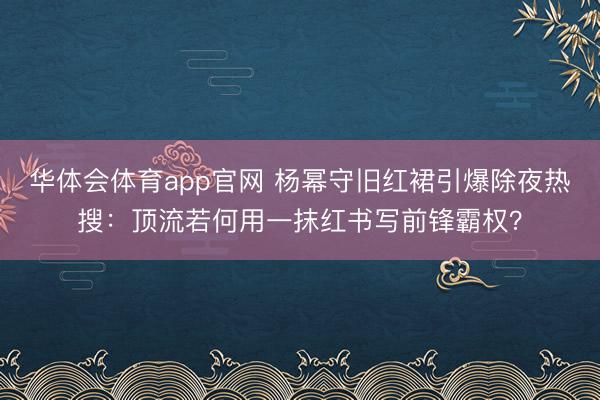 华体会体育app官网 杨幂守旧红裙引爆除夜热搜：顶流若何用一抹红书写前锋霸权？