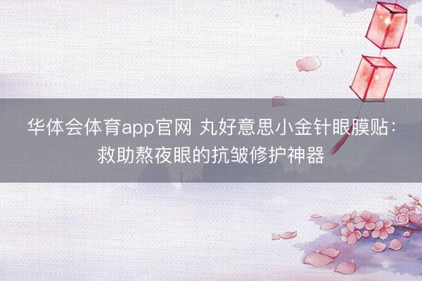 华体会体育app官网 丸好意思小金针眼膜贴：救助熬夜眼的抗皱修护神器