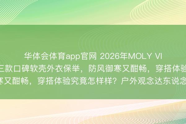 华体会体育app官网 2026年MOLY VIVI滑雪服怎样选不踩坑？三款口碑软壳外衣保举，防风御寒又酣畅，穿搭体验究竟怎样样？户外观念达东说念主亲测！