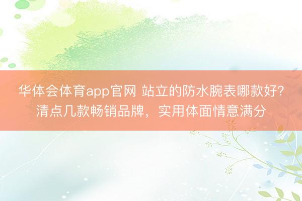 华体会体育app官网 站立的防水腕表哪款好？清点几款畅销品牌，实用体面情意满分