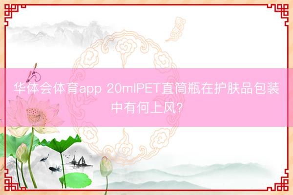 华体会体育app 20mlPET直筒瓶在护肤品包装中有何上风？