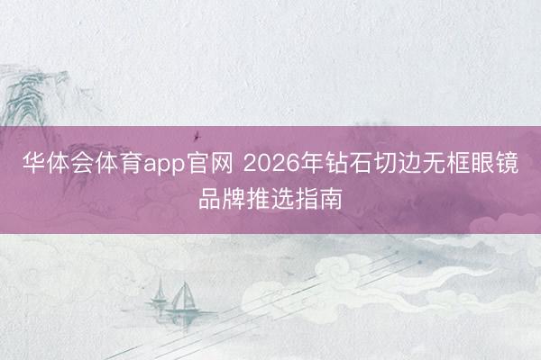 华体会体育app官网 2026年钻石切边无框眼镜品牌推选指南