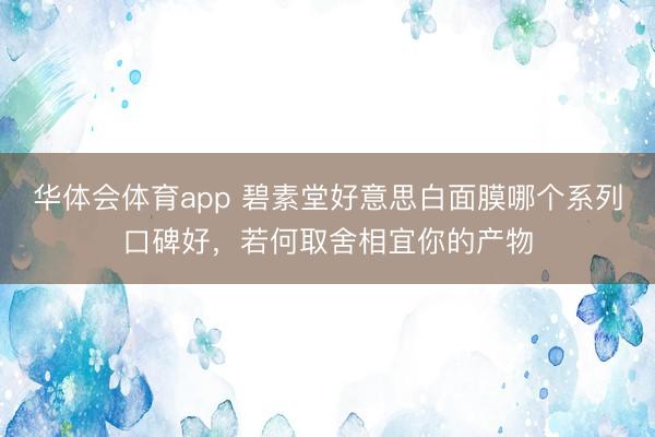 华体会体育app 碧素堂好意思白面膜哪个系列口碑好，若何取舍相宜你的产物