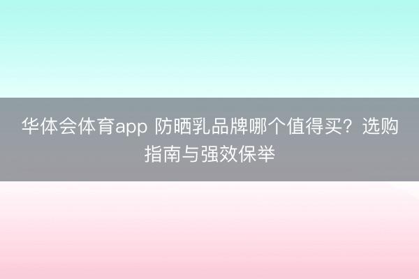 华体会体育app 防晒乳品牌哪个值得买？选购指南与强效保举