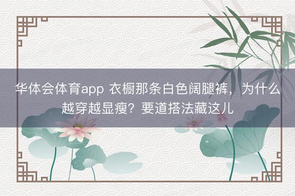 华体会体育app 衣橱那条白色阔腿裤，为什么越穿越显瘦？要道搭法藏这儿