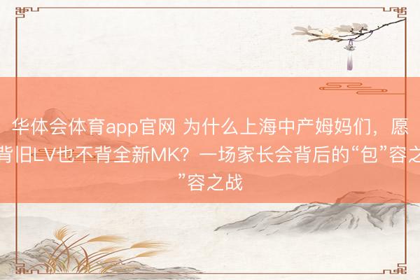 华体会体育app官网 为什么上海中产姆妈们，愿意背旧LV也不背全新MK？一场家长会背后的“包”容之战
