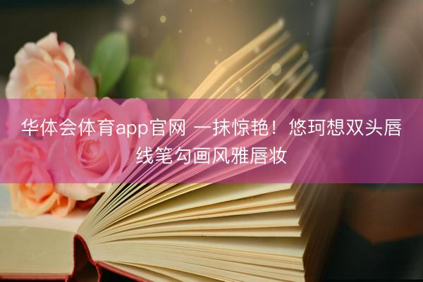 华体会体育app官网 一抹惊艳！悠珂想双头唇线笔勾画风雅唇妆