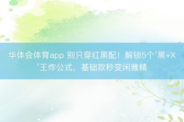 华体会体育app 别只穿红黑配！解锁5个‘黑+X’王炸公式，基础款秒变闲雅精