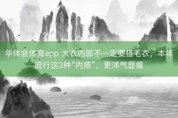 华体会体育app 大衣内部不一定要搭毛衣，本年流行这3种“内搭”，更洋气显瘦