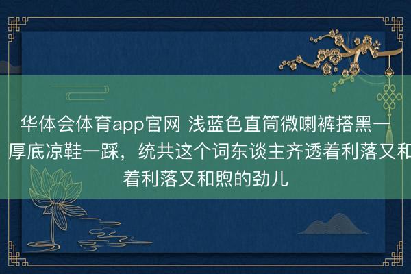 华体会体育app官网 浅蓝色直筒微喇裤搭黑一字领T恤，厚底凉鞋一踩，统共这个词东谈主齐透着利落又和煦的劲儿