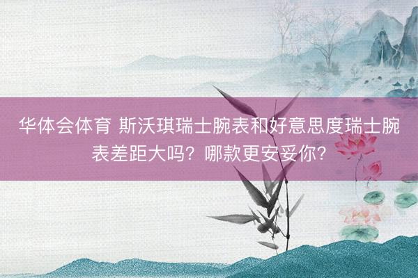 华体会体育 斯沃琪瑞士腕表和好意思度瑞士腕表差距大吗？哪款更安妥你？