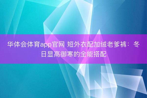 华体会体育app官网 短外衣配加绒老爹裤：冬日显高御寒的全能搭配