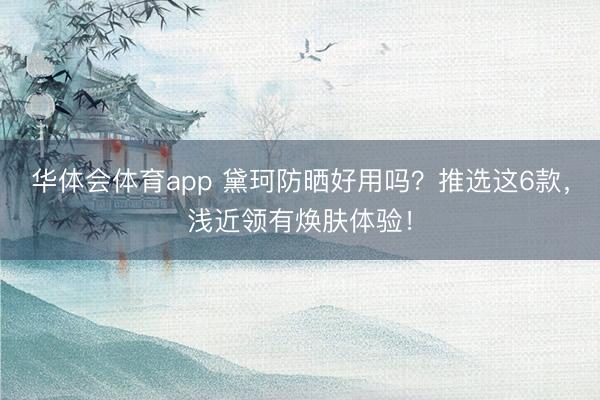 华体会体育app 黛珂防晒好用吗？推选这6款，浅近领有焕肤体验！