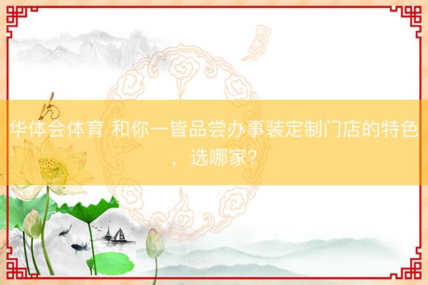 华体会体育 和你一皆品尝办事装定制门店的特色，选哪家？
