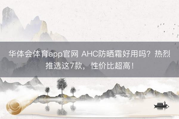 华体会体育app官网 AHC防晒霜好用吗？热烈推选这7款，性价比超高！