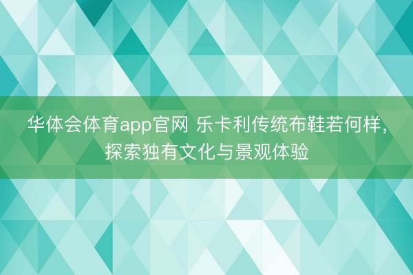 华体会体育app官网 乐卡利传统布鞋若何样，探索独有文化与景观体验