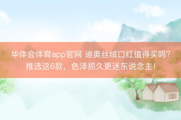 华体会体育app官网 迪奥丝绒口红值得买吗？推选这6款，色泽抓久更迷东说念主！
