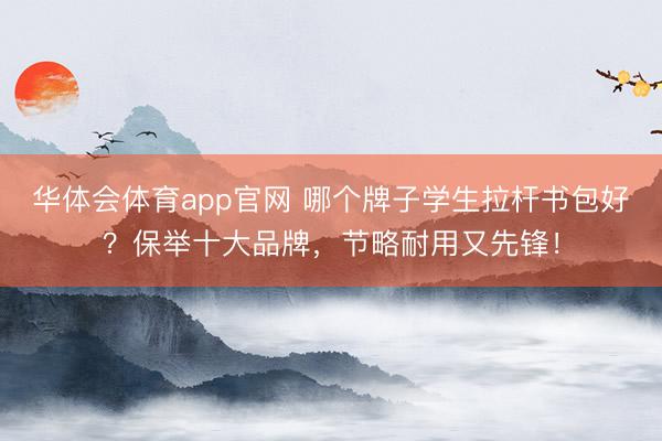华体会体育app官网 哪个牌子学生拉杆书包好？保举十大品牌，节略耐用又先锋！