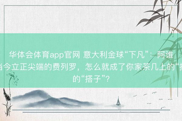 华体会体育app官网 意大利金球“下凡”：阿谁只出当今立正尖端的费列罗，怎么就成了你家茶几上的“搭子”？