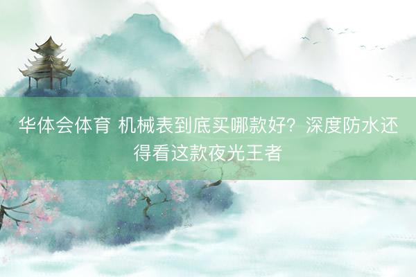 华体会体育 机械表到底买哪款好？深度防水还得看这款夜光王者