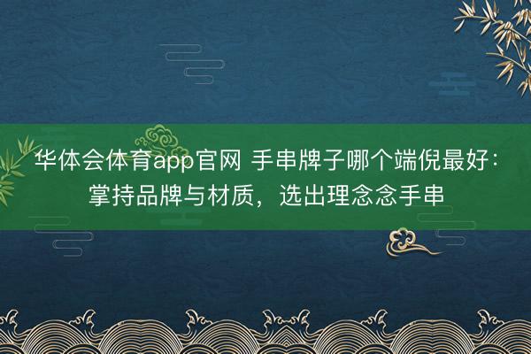 华体会体育app官网 手串牌子哪个端倪最好：掌持品牌与材质，选出理念念手串