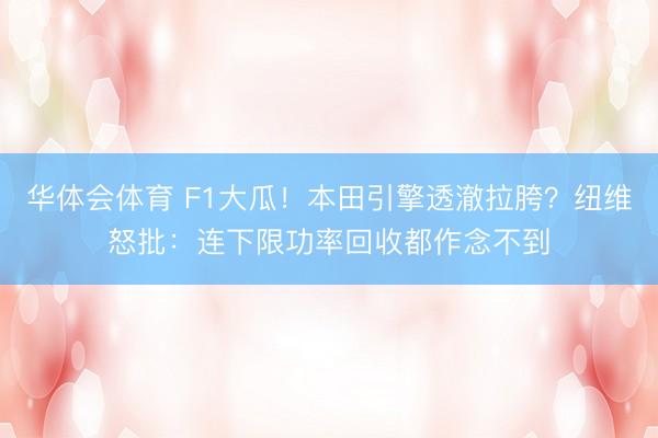 华体会体育 F1大瓜！本田引擎透澈拉胯？纽维怒批：连下限功率回收都作念不到